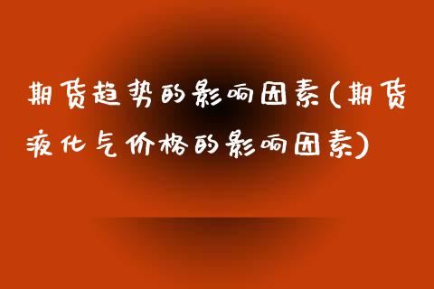期货趋势的影响因素(期货液化气价格的影响因素)_https://www.boyangwujin.com_期货直播间_第1张