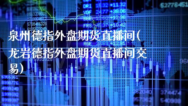 泉州德指外盘期货直播间(龙岩德指外盘期货直播间交易)_https://www.boyangwujin.com_原油直播间_第1张