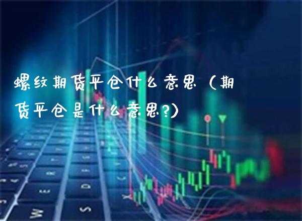 螺纹期货平仓什么意思（期货平仓是什么意思?）