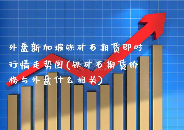外盘新加坡铁矿石期货即时行情走势图(铁矿石期货价格与外盘什么相关)