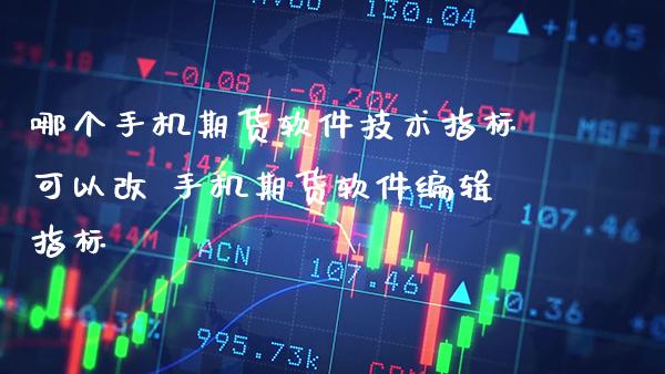 哪个手机期货软件技术指标可以改 手机期货软件编辑指标_https://www.boyangwujin.com_期货直播间_第1张