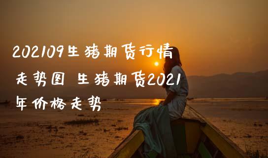 202109生猪期货行情走势图 生猪期货2021年价格走势