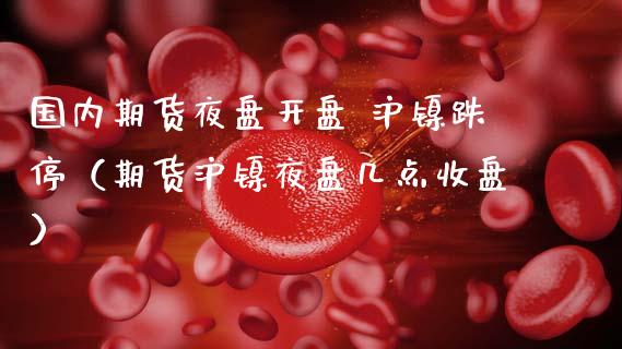 国内期货夜盘开盘 沪镍跌停（期货沪镍夜盘几点收盘）_https://www.boyangwujin.com_期货直播间_第1张
