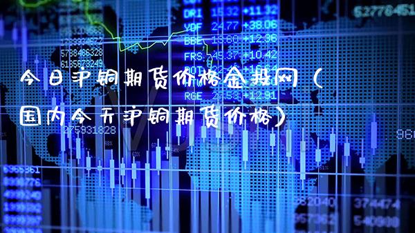 今日沪铜期货价格金投网（国内今天沪铜期货价格）