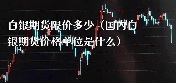 白银期货限价多少（国内白银期货价格单位是什么）