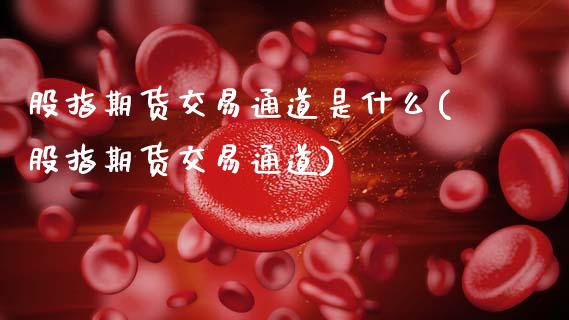 股指期货交易通道是什么(股指期货交易通道)_https://www.boyangwujin.com_内盘期货_第1张