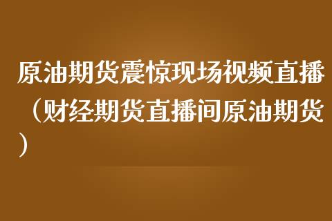 原油期货震惊现场视频直播（财经期货直播间原油期货）_https://www.boyangwujin.com_期货直播间_第1张