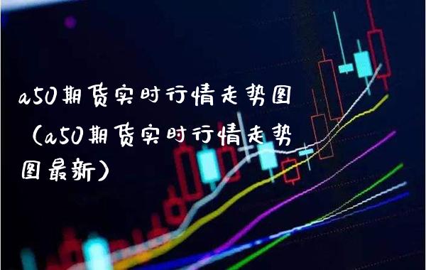 a50期货实时行情走势图（a50期货实时行情走势图最新）_https://www.boyangwujin.com_纳指期货_第1张