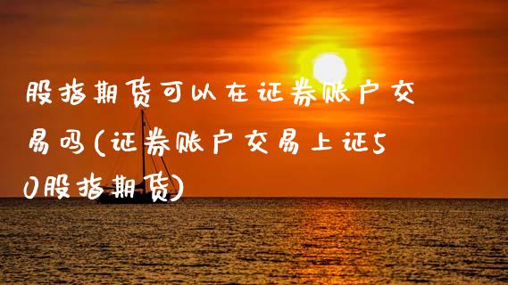 股指期货可以在证券账户交易吗(证券账户交易上证50股指期货)_https://www.boyangwujin.com_期货直播间_第1张