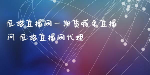 恒指直播间一期货喊单直播问 恒指直播间代理