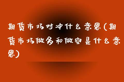 期货市场对冲什么意思(期货市场做多和做空是什么意思)_https://www.boyangwujin.com_原油期货_第1张