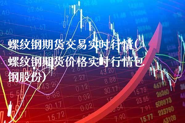 螺纹钢期货交易实时行情(螺纹钢期货价格实时行情包钢股份)_https://www.boyangwujin.com_期货直播间_第1张