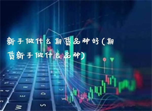 新手做什么期货品种好(期货新手做什么品种)
