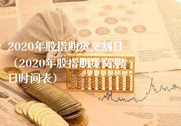 2020年股指期货交割日（2020年股指期货交割日时间表）_https://www.boyangwujin.com_期货直播间_第1张