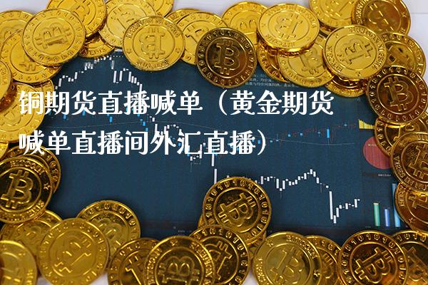 铜期货直播喊单（黄金期货喊单直播间外汇直播）_https://www.boyangwujin.com_期货直播间_第1张