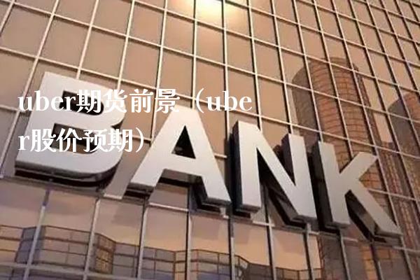 uber期货前景（uber股价预期）_https://www.boyangwujin.com_期货直播间_第1张