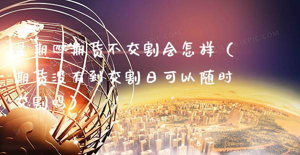 星期四期货不交割会怎样（期货没有到交割日可以随时交割吗）_https://www.boyangwujin.com_期货直播间_第1张