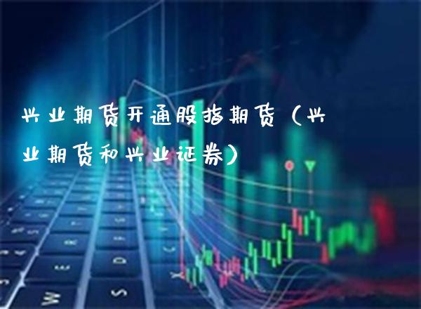 兴业期货开通股指期货（兴业期货和兴业证券）_https://www.boyangwujin.com_期货直播间_第1张