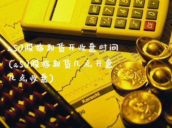 a50股指期货开收盘时间(a50股指期货几点开盘几点收盘)