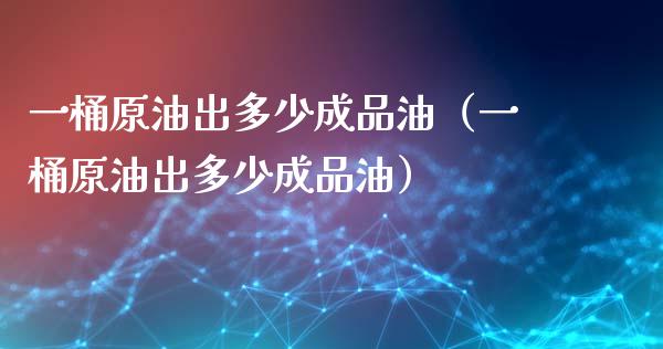 一桶原油出多少成品油（一桶原油出多少成品油）_https://www.boyangwujin.com_期货直播间_第1张