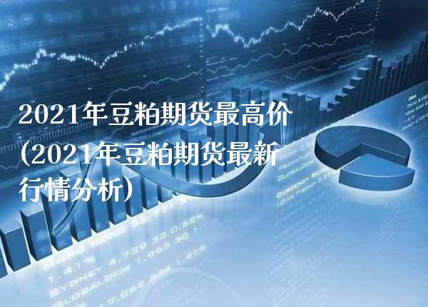 2021年豆粕期货最高价(2021年豆粕期货最新行情分析)