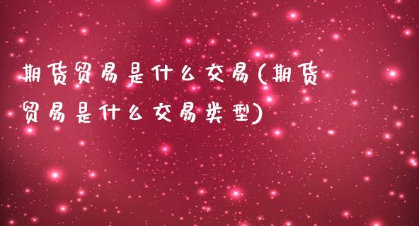 期货贸易是什么交易(期货贸易是什么交易类型)_https://www.boyangwujin.com_期货直播间_第1张