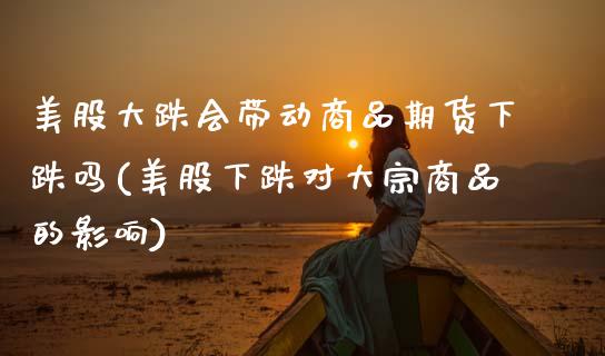 美股大跌会带动商品期货下跌吗(美股下跌对大宗商品的影响)_https://www.boyangwujin.com_期货直播间_第1张