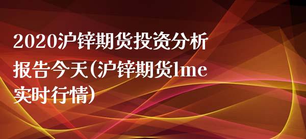 2020沪锌期货投资分析报告今天(沪锌期货lme实时行情)_https://www.boyangwujin.com_期货直播间_第1张