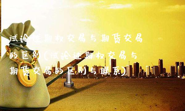 试论述期权交易与期货交易的区别(试论述期权交易与期货交易的区别与联系)_https://www.boyangwujin.com_期货直播间_第1张