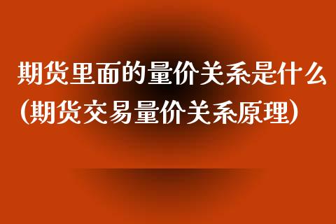 期货里面的量价关系是什么(期货交易量价关系原理)_https://www.boyangwujin.com_期货直播间_第1张