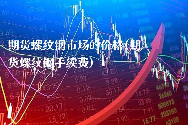 期货螺纹钢市场的价格(期货螺纹钢手续费)_https://www.boyangwujin.com_期货直播间_第1张
