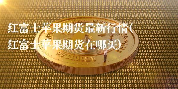 红富士苹果期货最新行情(红富士苹果期货在哪买)_https://www.boyangwujin.com_期货直播间_第1张