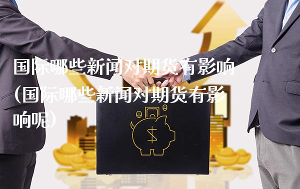 国际哪些新闻对期货有影响(国际哪些新闻对期货有影响呢)_https://www.boyangwujin.com_期货直播间_第1张