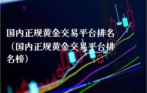 国内正规黄金交易平台排名（国内正规黄金交易平台排名榜）_https://www.boyangwujin.com_期货直播间_第1张