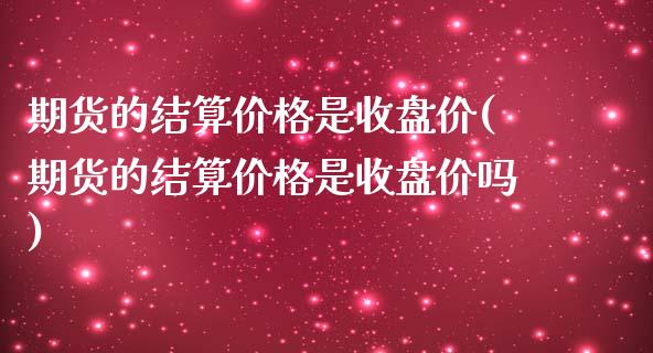 期货的结算价格是收盘价(期货的结算价格是收盘价吗)_https://www.boyangwujin.com_黄金期货_第1张