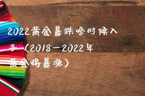 2022黄金暴跌啥时候入手（2018一2022年黄金将暴涨）_https://www.boyangwujin.com_期货直播间_第1张