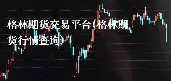 格林期货交易平台(格林期货行情查询)_https://www.boyangwujin.com_期货直播间_第1张