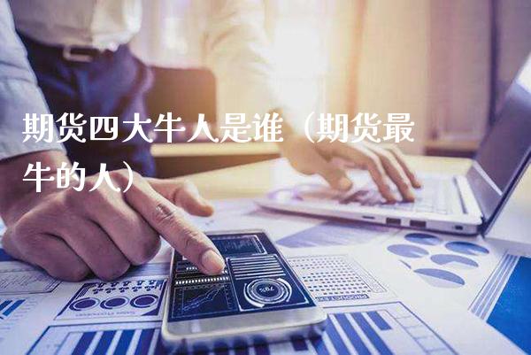 期货四大牛人是谁（期货最牛的人）_https://www.boyangwujin.com_期货直播间_第1张