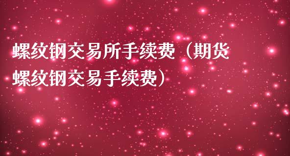 螺纹钢交易所手续费（期货螺纹钢交易手续费）_https://www.boyangwujin.com_黄金期货_第1张
