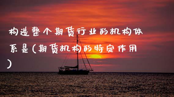 构造整个期货行业的机构体系是(期货机构的特定作用)_https://www.boyangwujin.com_期货直播间_第1张