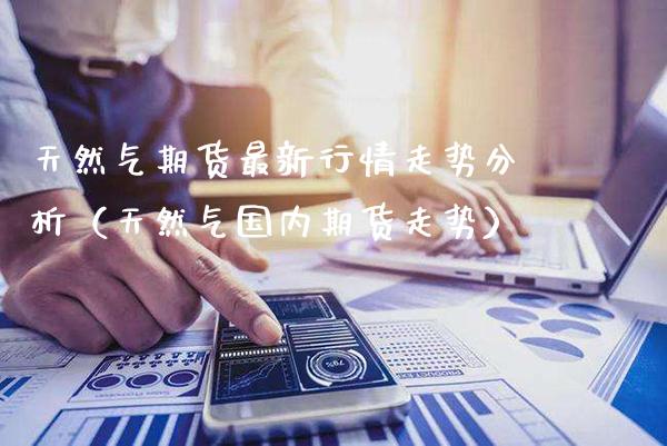 天然气期货最新行情走势分析（天然气国内期货走势）