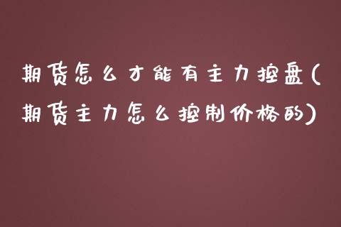 期货怎么才能有主力控盘(期货主力怎么控制价格的)
