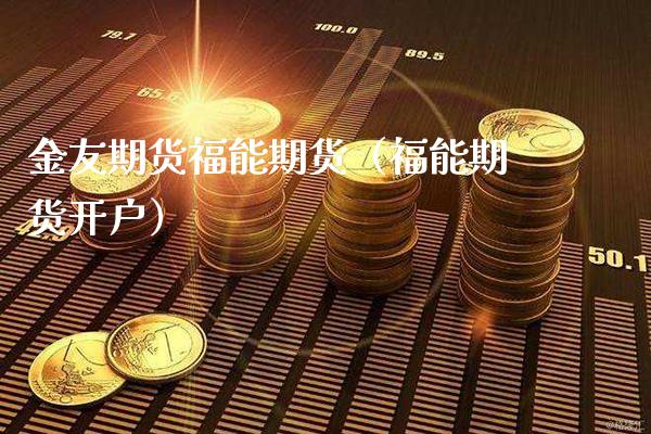 金友期货福能期货（福能期货开户）_https://www.boyangwujin.com_原油期货_第1张