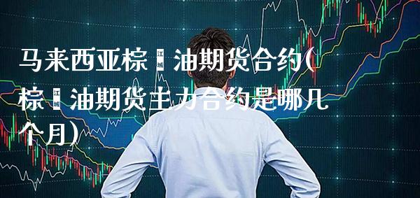 马来西亚棕榈油期货合约(棕榈油期货主力合约是哪几个月)_https://www.boyangwujin.com_期货直播间_第1张