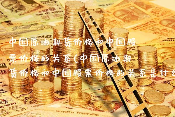 中国原油期货价格和中国股票价格的关系(中国原油期货价格和中国股票价格的关系是什么)