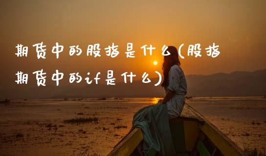 期货中的股指是什么(股指期货中的if是什么)_https://www.boyangwujin.com_期货直播间_第1张