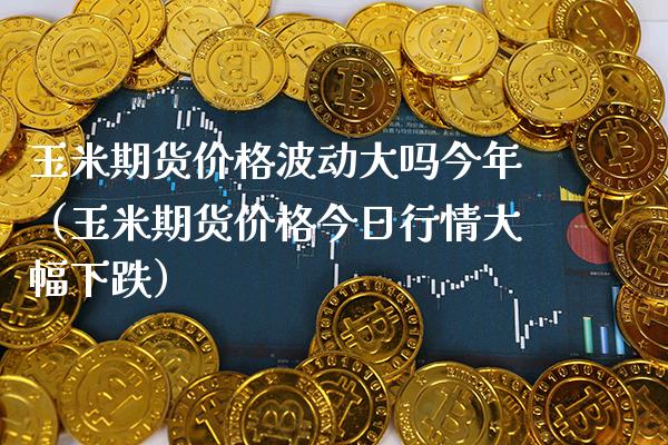 玉米期货价格波动大吗今年（玉米期货价格今日行情大幅下跌）_https://www.boyangwujin.com_期货直播间_第1张