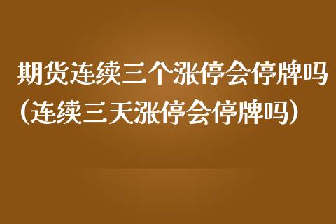 期货连续三个涨停会停牌吗(连续三天涨停会停牌吗)_https://www.boyangwujin.com_期货直播间_第1张