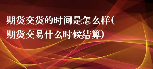 期货交货的时间是怎么样(期货交易什么时候结算)_https://www.boyangwujin.com_原油期货_第1张