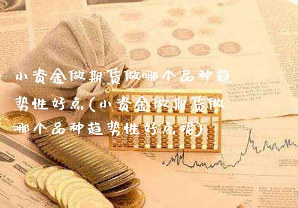 小资金做期货做哪个品种趋势性好点(小资金做期货做哪个品种趋势性好点呢)_https://www.boyangwujin.com_原油期货_第1张